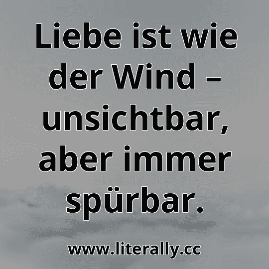 Liebe ist wie der Wind – unsichtbar, aber immer spürbar.
