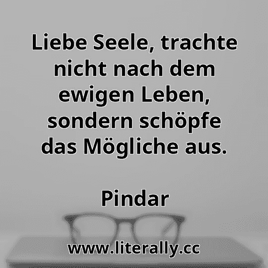 Liebe Seele, trachte nicht nach dem ewigen Leben, sondern schöpfe das Mögliche aus.
Pindar
