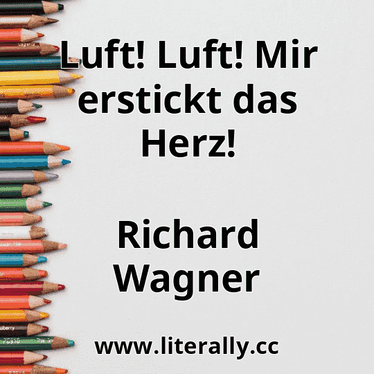 Luft! Luft! Mir erstickt das Herz!
Richard Wagner
