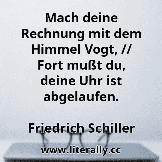 Mach deine Rechnung mit dem Himmel Vogt, // Fort mußt du, deine Uhr ist abgelaufen.
Friedrich Schiller
