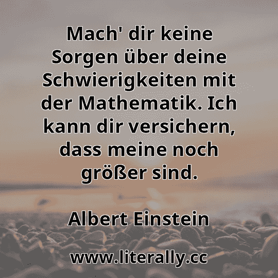 Mach' dir keine Sorgen über deine Schwierigkeiten mit der Mathematik. Ich kann dir versichern, dass meine noch größer sind.
Albert Einstein
