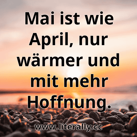 Mai ist wie April, nur wärmer und mit mehr Hoffnung.
