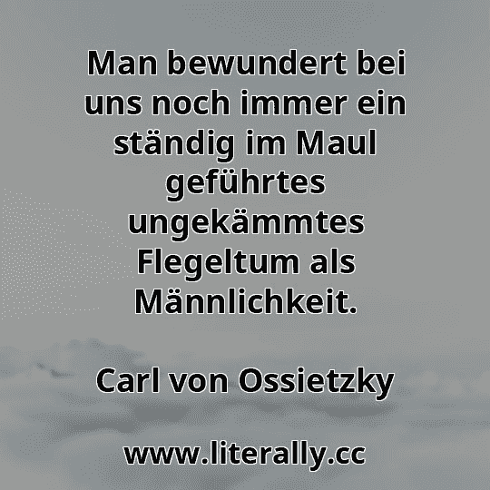 Man bewundert bei uns noch immer ein ständig im Maul geführtes ungekämmtes Flegeltum als Männlichkeit.
Carl von Ossietzky
