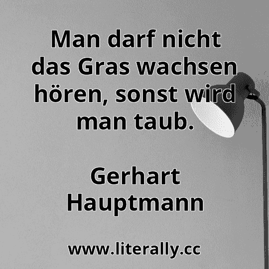 Man darf nicht das Gras wachsen hören, sonst wird man taub.
Gerhart Hauptmann
