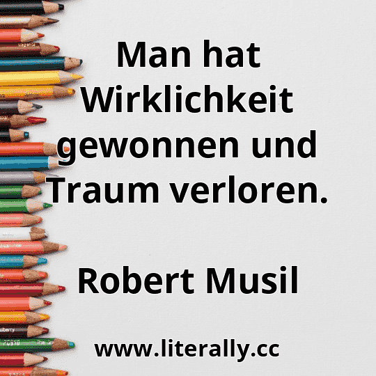 Man hat Wirklichkeit gewonnen und Traum verloren.
Robert Musil
