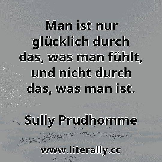 Man ist nur glücklich durch das, was man fühlt, und nicht durch das, was man ist.
Sully Prudhomme
