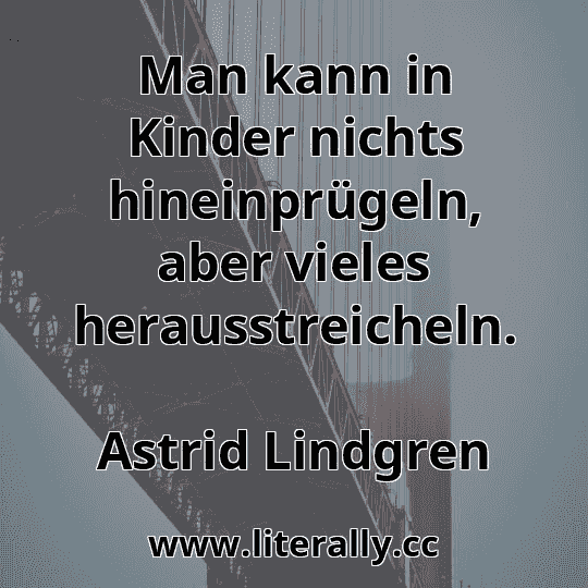 Man kann in Kinder nichts hineinprügeln, aber vieles herausstreicheln.
Astrid Lindgren
