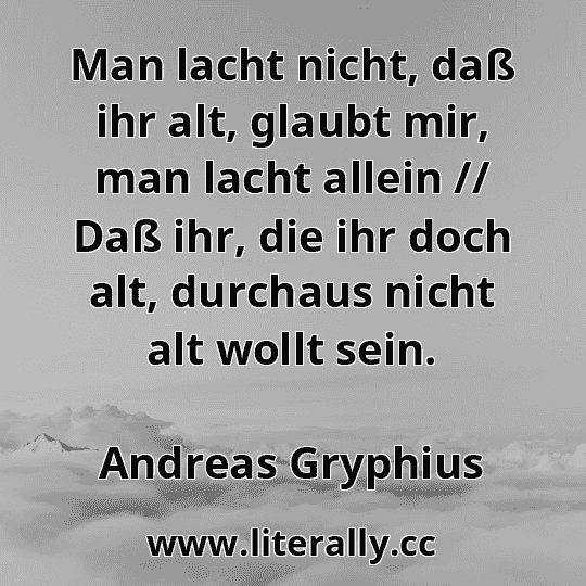 Man lacht nicht, daß ihr alt, glaubt mir, man lacht allein // Daß ihr, die ihr doch alt, durchaus nicht alt wollt sein.
Andreas Gryphius
