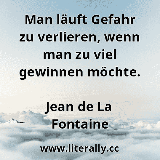 Man läuft Gefahr zu verlieren, wenn man zu viel gewinnen möchte.
Jean de La Fontaine

