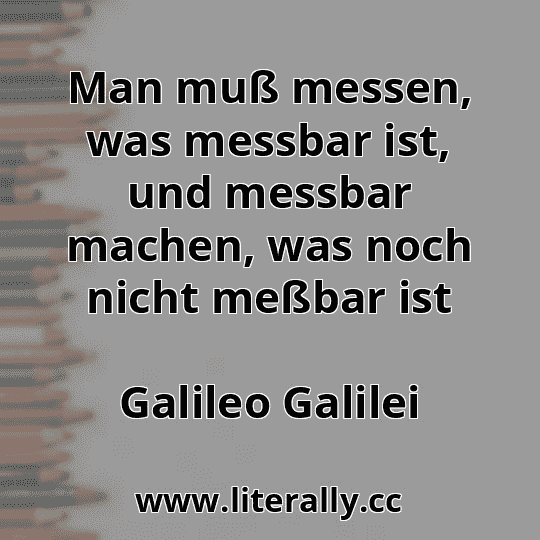 Man muß messen, was messbar ist, und messbar machen, was noch nicht meßbar ist
Galileo Galilei
