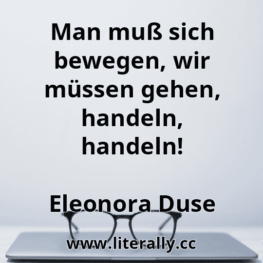 Man muß sich bewegen, wir müssen gehen, handeln, handeln!
Eleonora Duse
Man muß sich bewegen, wir müssen gehen, handeln, handeln!
Eleonora Duse