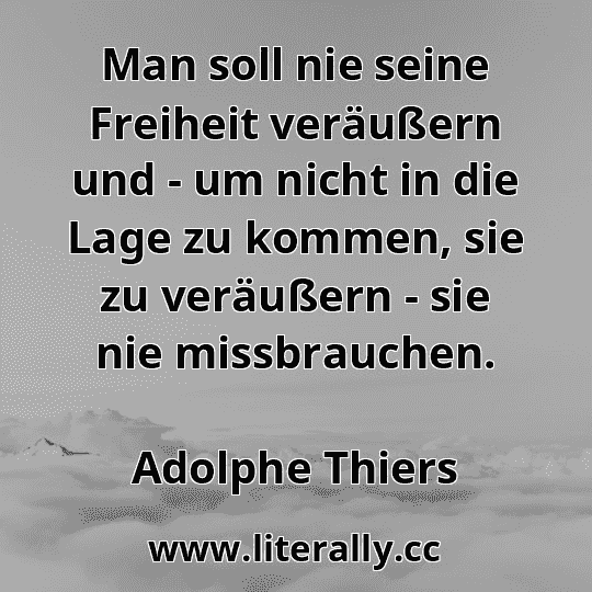Man soll nie seine Freiheit veräußern und - um nicht in die Lage zu kommen, sie zu veräußern - sie nie missbrauchen.
Adolphe Thiers
