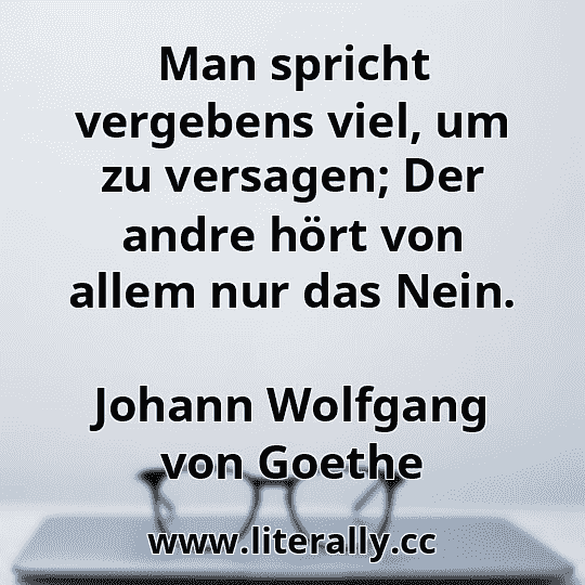 Man spricht vergebens viel, um zu versagen; Der andre hört von allem nur das Nein.
Johann Wolfgang von Goethe
