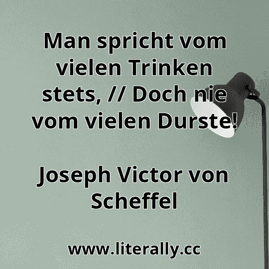 Man spricht vom vielen Trinken stets, // Doch nie vom vielen Durste!
Joseph Victor von Scheffel
