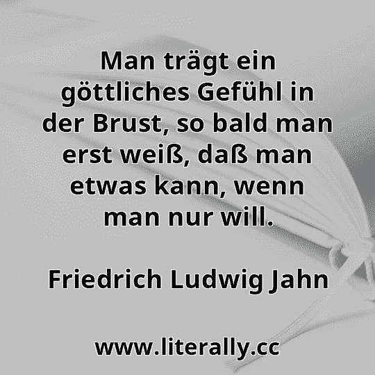 Man trägt ein göttliches Gefühl in der Brust, so bald man erst weiß, daß man etwas kann, wenn man nur will.
Friedrich Ludwig Jahn
