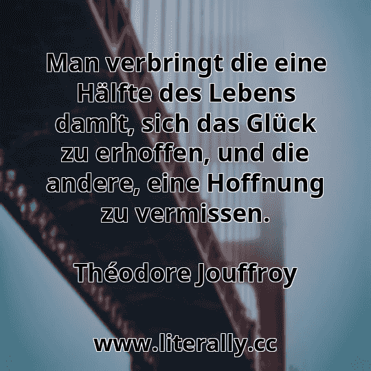 Man verbringt die eine Hälfte des Lebens damit, sich das Glück zu erhoffen, und die andere, eine Hoffnung zu vermissen.
Théodore Jouffroy
