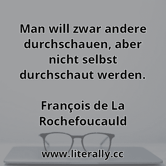 Man will zwar andere durchschauen, aber nicht selbst durchschaut werden.
François de La Rochefoucauld
