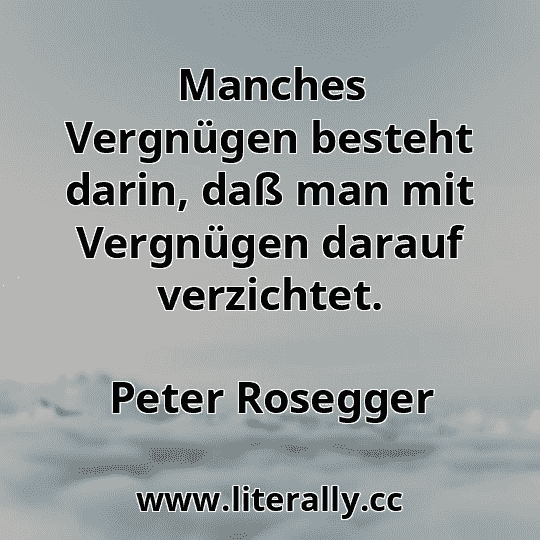 Manches Vergnügen besteht darin, daß man mit Vergnügen darauf verzichtet.
Peter Rosegger
