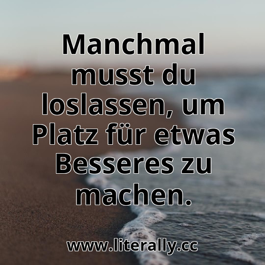Manchmal musst du loslassen, um Platz für etwas Besseres zu machen.
