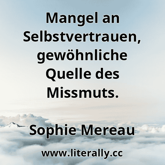 Mangel an Selbstvertrauen, gewöhnliche Quelle des Missmuts.
Sophie Mereau
