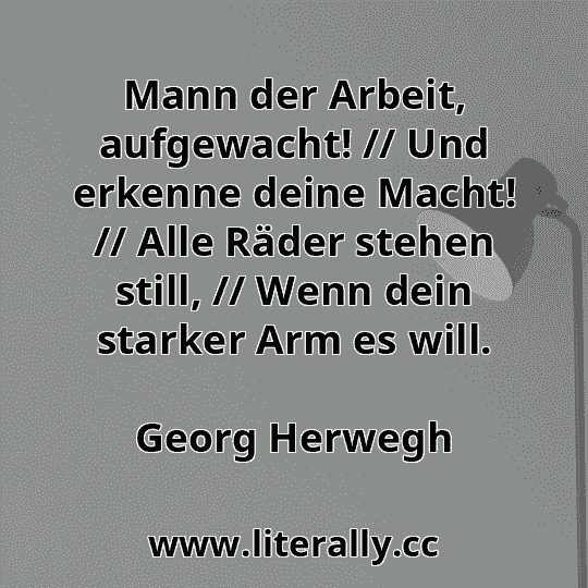 Mann der Arbeit, aufgewacht! // Und erkenne deine Macht! // Alle Räder stehen still, // Wenn dein starker Arm es will.
Georg Herwegh
