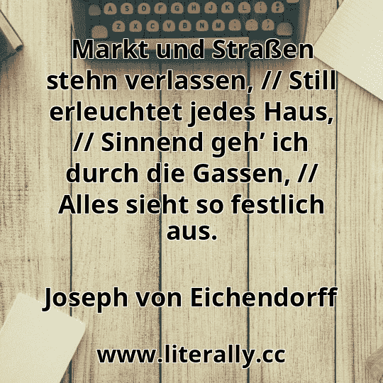 Markt und Straßen stehn verlassen, // Still erleuchtet jedes Haus, // Sinnend geh’ ich durch die Gassen, // Alles sieht so festlich aus.
Joseph von Eichendorff
