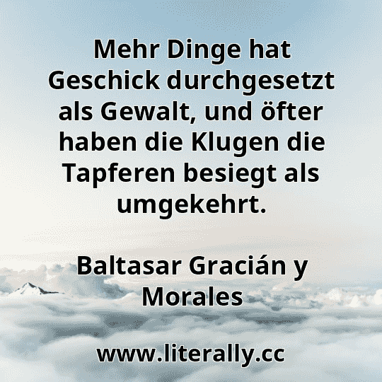 Mehr Dinge hat Geschick durchgesetzt als Gewalt, und öfter haben die Klugen die Tapferen besiegt als umgekehrt.
Baltasar Gracián y Morales
