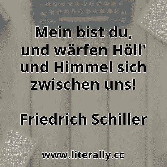 Mein bist du, und wärfen Höll' und Himmel sich zwischen uns!
Friedrich Schiller
