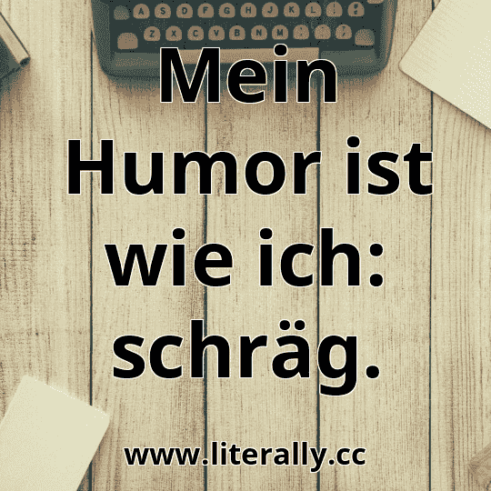 Mein Humor ist wie ich: schräg.
