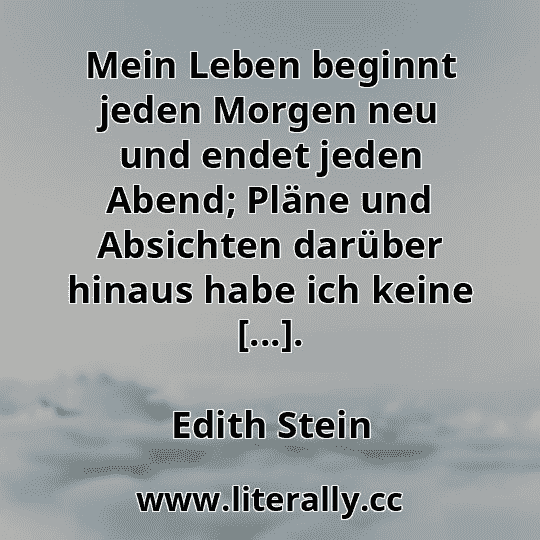 Mein Leben beginnt jeden Morgen neu und endet jeden Abend; Pläne und Absichten darüber hinaus habe ich keine [...].
Edith Stein
