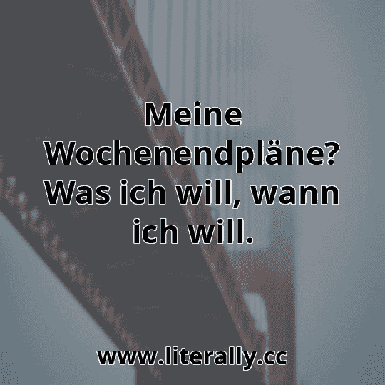 Meine Wochenendpläne? Was ich will, wann ich will.
