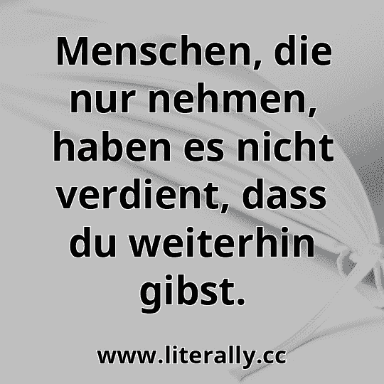 Menschen, die nur nehmen, haben es nicht verdient, dass du weiterhin gibst.
