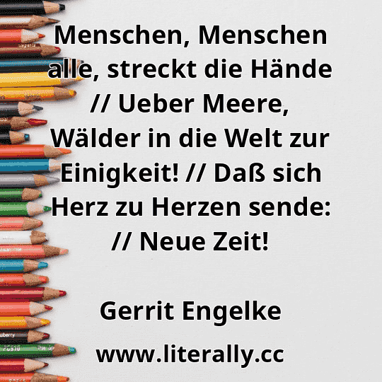 Menschen, Menschen alle, streckt die Hände // Ueber Meere, Wälder in die Welt zur Einigkeit! // Daß sich Herz zu Herzen sende: // Neue Zeit!
Gerrit Engelke

