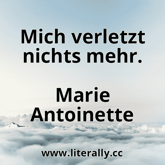 Mich verletzt nichts mehr.
Marie Antoinette
