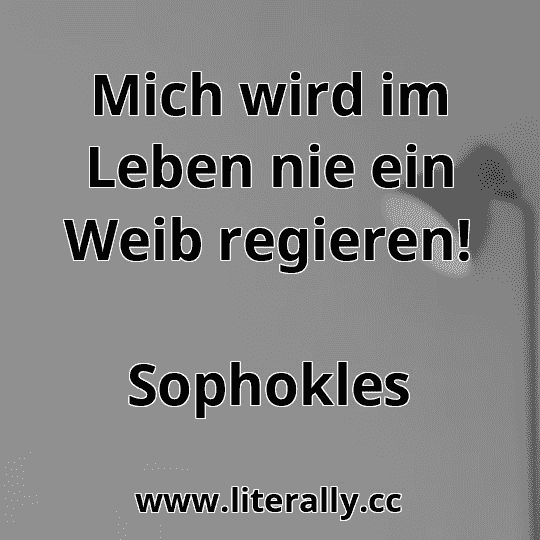 Mich wird im Leben nie ein Weib regieren!
Sophokles
