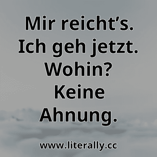 Mir reicht’s. Ich geh jetzt. Wohin? Keine Ahnung.
Mir reicht’s. Ich geh jetzt. Wohin? Keine Ahnung.