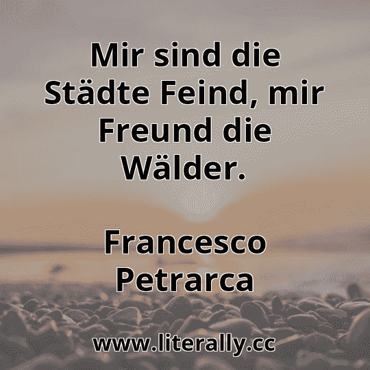 Mir sind die Städte Feind, mir Freund die Wälder.
Francesco Petrarca
