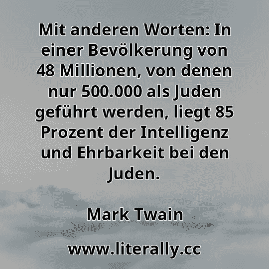 Mit anderen Worten: In einer Bevölkerung von 48 Millionen, von denen nur 500.000 als Juden geführt werden, liegt 85 Prozent der Intelligenz und Ehrbarkeit bei den Juden.
Mark Twain
