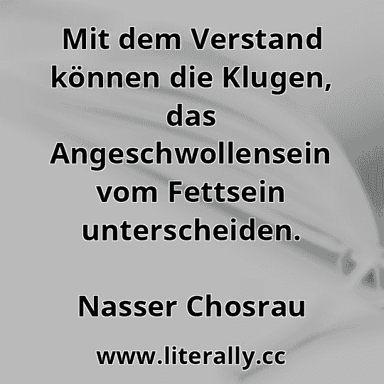 Mit dem Verstand können die Klugen, das Angeschwollensein vom Fettsein unterscheiden.
Nasser Chosrau
