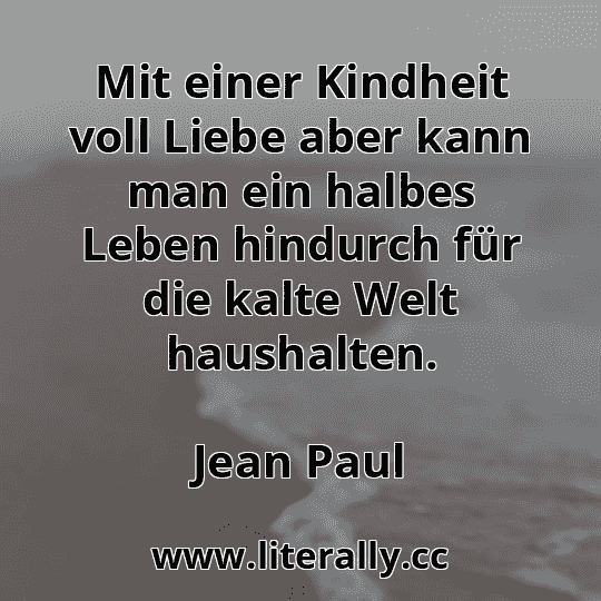 Mit einer Kindheit voll Liebe aber kann man ein halbes Leben hindurch für die kalte Welt haushalten.
Jean Paul
