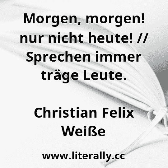 Morgen, morgen! nur nicht heute! // Sprechen immer träge Leute.
Christian Felix Weiße
