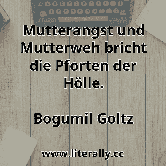 Mutterangst und Mutterweh bricht die Pforten der Hölle.
Bogumil Goltz
