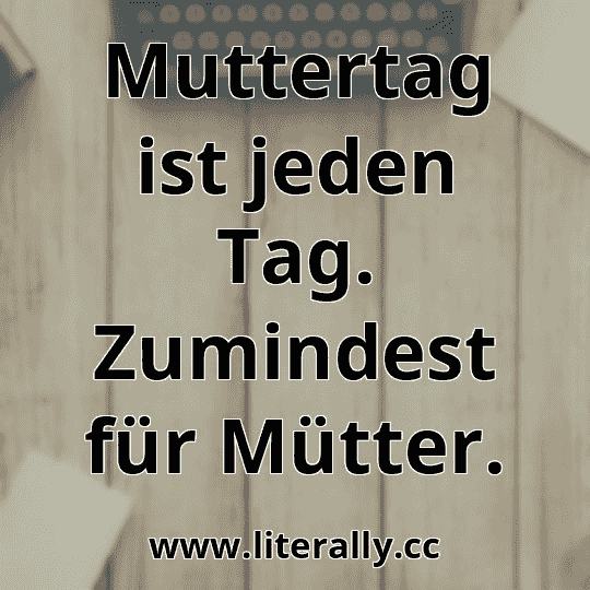Muttertag ist jeden Tag. Zumindest für Mütter.
Muttertag ist jeden Tag. Zumindest für Mütter.