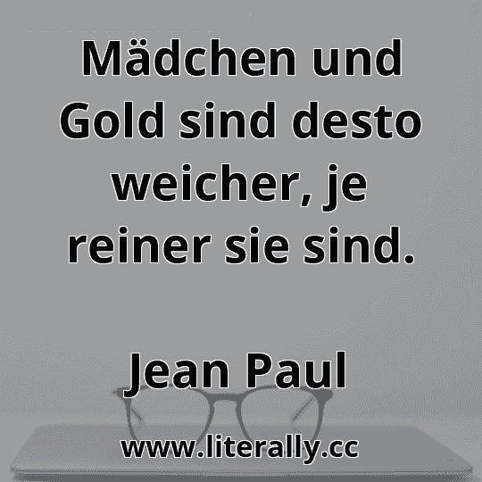 Mädchen und Gold sind desto weicher, je reiner sie sind.
Jean Paul
