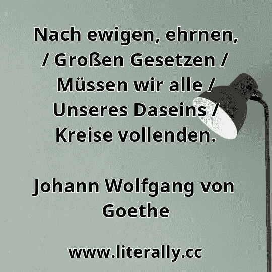 Nach ewigen, ehrnen, / Großen Gesetzen / Müssen wir alle / Unseres Daseins / Kreise vollenden.
Johann Wolfgang von Goethe
