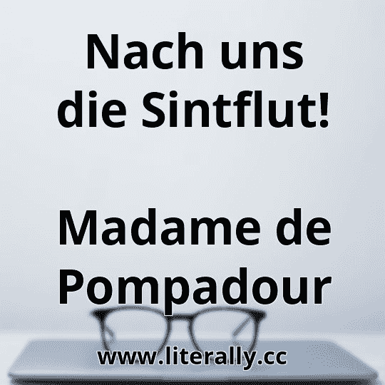Nach uns die Sintflut!
Madame de Pompadour
