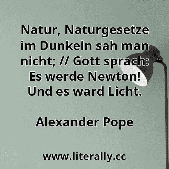 Natur, Naturgesetze im Dunkeln sah man nicht; // Gott sprach: Es werde Newton! Und es ward Licht.
Alexander Pope
 Natur, Naturgesetze im Dunkeln sah man nicht; // Gott sprach: Es werde Newton! Und es ward Licht.
Alexander Pope