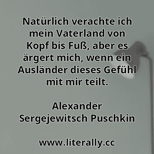 Natürlich verachte ich mein Vaterland von Kopf bis Fuß, aber es ärgert mich, wenn ein Ausländer dieses Gefühl mit mir teilt.
Alexander Sergejewitsch Puschkin
