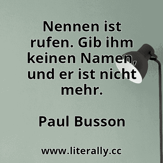 Nennen ist rufen. Gib ihm keinen Namen, und er ist nicht mehr.
Paul Busson
