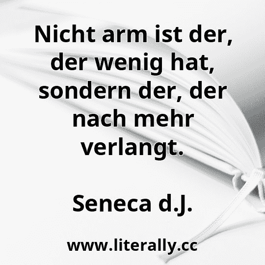 Nicht arm ist der, der wenig hat, sondern der, der nach mehr verlangt.
Seneca d.J.
